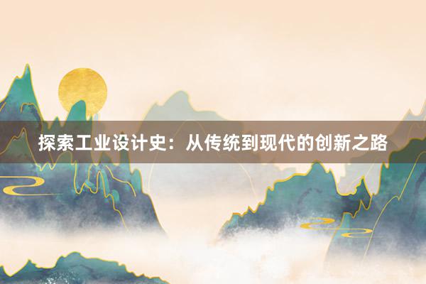 探索工业设计史：从传统到现代的创新之路