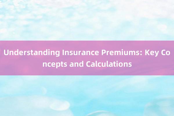 Understanding Insurance Premiums: Key Concepts and Calculations